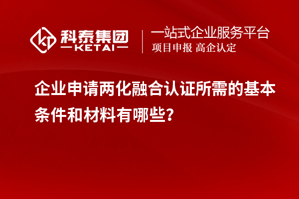 企業(yè)申請兩化融合認(rèn)證所需的基本條件和材料有哪些？