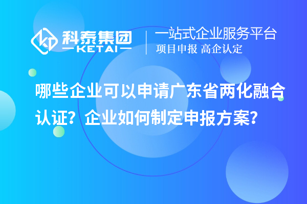 哪些企業(yè)可以申請廣東省兩化融合認(rèn)證？企業(yè)如何制定申報(bào)方案？