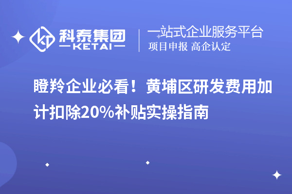 瞪羚企業(yè)必看！黃埔區(qū)研發(fā)費(fèi)用加計扣除20%補(bǔ)貼實(shí)操指南