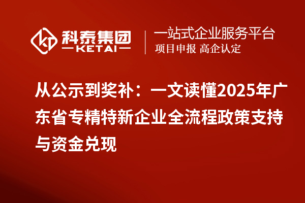 從公示到獎補:一文讀懂2025年廣東省專精特新企業(yè)全流程政策支持與資金兌現(xiàn)