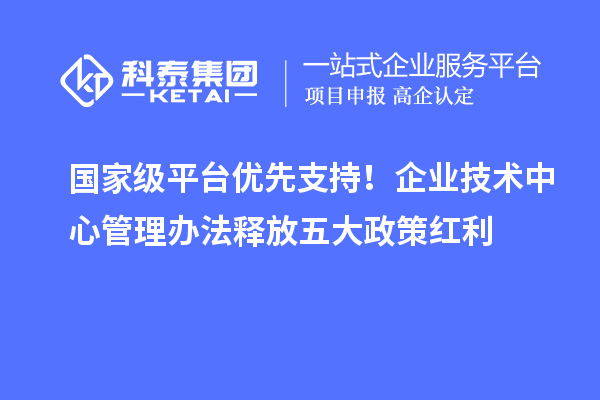 國家級平臺優(yōu)先支持！企業(yè)技術中心管理辦法釋放五大政策紅利