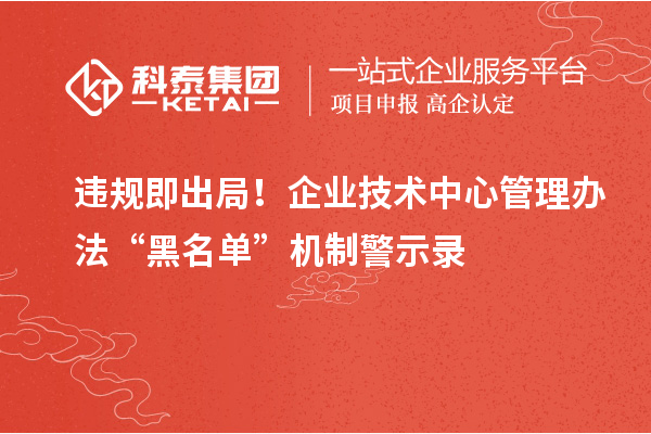 違規(guī)即出局！企業(yè)技術中心管理辦法“黑名單”機制警示錄