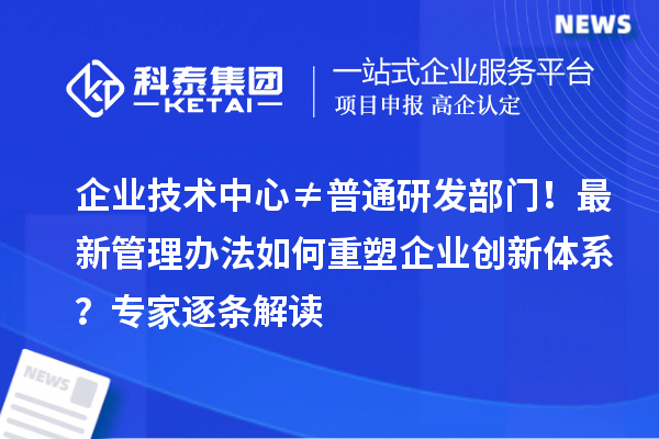 企業(yè)技術中心≠普通研發(fā)部門！最新管理辦法如何重塑企業(yè)創(chuàng)新體系？專家逐條解讀