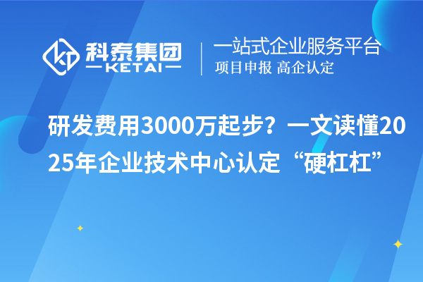 研發(fā)費用3000萬起步？一文讀懂2025年企業(yè)技術中心認定“硬杠杠”
