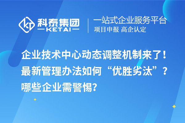 企業(yè)技術中心動態(tài)調(diào)整機制來了！最新管理辦法如何“優(yōu)勝劣汰”？哪些企業(yè)需警惕？