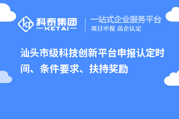 汕頭市級科技創(chuàng)新平臺申報認定時間、條件要求、扶持獎勵