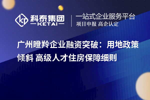 廣州瞪羚企業(yè)融資突破：用地政策傾斜+高級人才住房保障細(xì)則