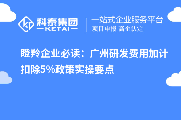 瞪羚企業(yè)必讀：廣州研發(fā)費(fèi)用加計扣除5%政策實(shí)操要點(diǎn)