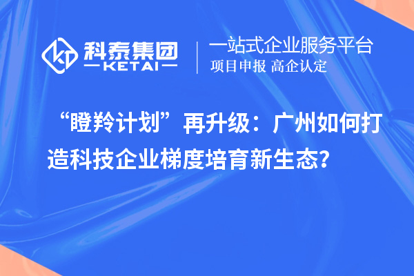 “瞪羚計劃”再升級：廣州如何打造科技企業(yè)梯度培育新生態(tài)？
