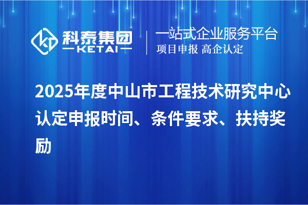 2025年度中山市工程技術(shù)研究中心認定申報時間、條件要求、扶持獎勵
