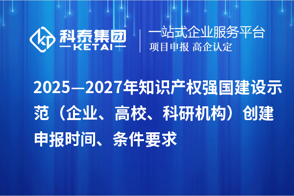 2025—2027年知識產權強國建設示范（企業(yè)、高校、科研機構）創(chuàng)建申報時間、條件要求