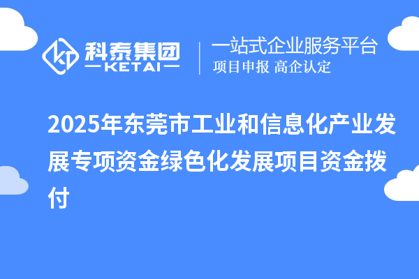 2025年東莞市工業(yè)和信息化產(chǎn)業(yè)發(fā)展專項(xiàng)資金綠色化發(fā)展項(xiàng)目資金撥付